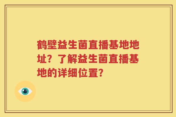 鹤壁益生菌直播基地地址？了解益生菌直播基地的详细位置？