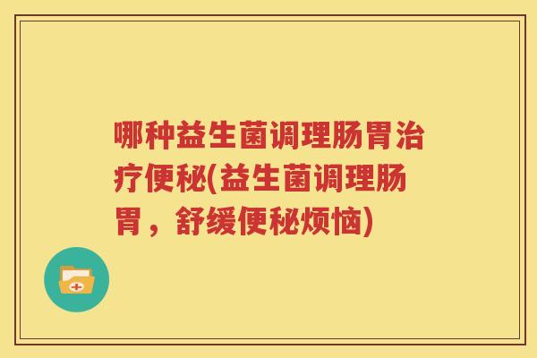 哪种益生菌调理肠胃治疗便秘(益生菌调理肠胃，舒缓便秘烦恼)