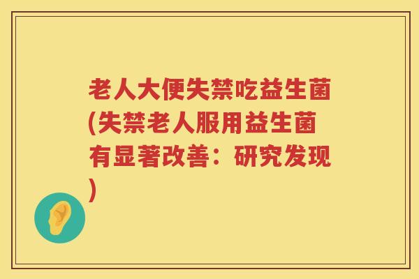 老人大便失禁吃益生菌(失禁老人服用益生菌有显著改善：研究发现)