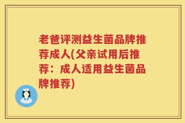 老爸评测益生菌品牌推荐成人(父亲试用后推荐：成人适用益生菌品牌推荐)