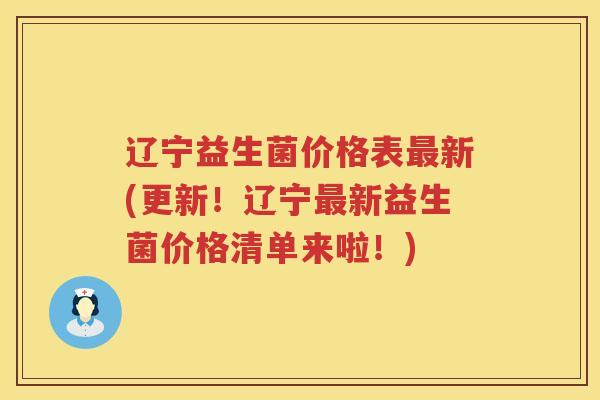 辽宁益生菌价格表最新(更新！辽宁最新益生菌价格清单来啦！)