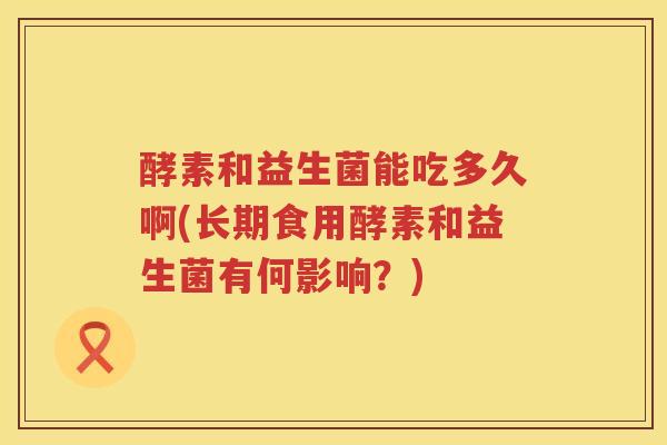 酵素和益生菌能吃多久啊(长期食用酵素和益生菌有何影响？)