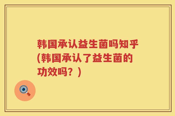 韩国承认益生菌吗知乎(韩国承认了益生菌的功效吗？)