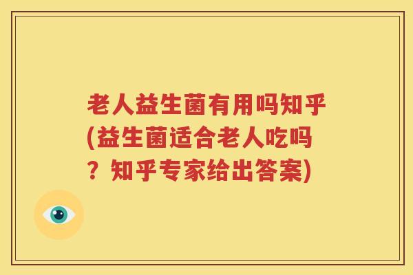 老人益生菌有用吗知乎(益生菌适合老人吃吗？知乎专家给出答案)