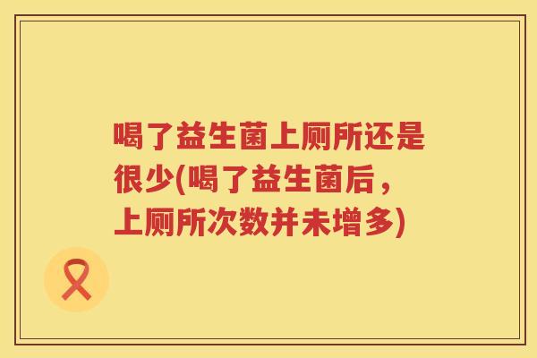 喝了益生菌上厕所还是很少(喝了益生菌后，上厕所次数并未增多)