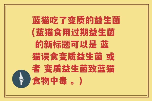 蓝猫吃了变质的益生菌(蓝猫食用过期益生菌 的新标题可以是 蓝猫误食变质益生菌 或者 变质益生菌致蓝猫食物中毒 。)