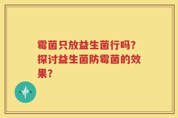 霉菌只放益生菌行吗？探讨益生菌防霉菌的效果？