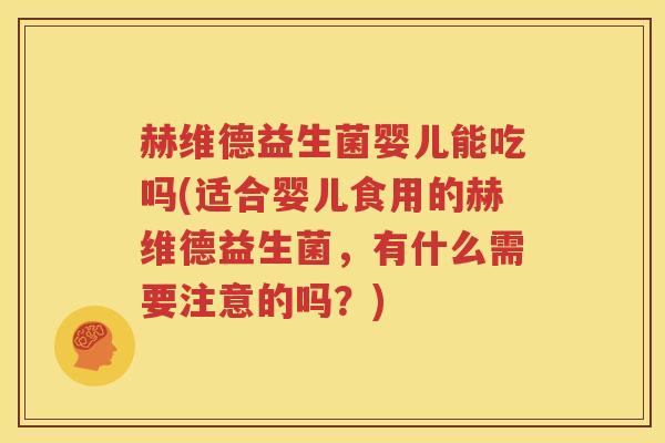 赫维德益生菌婴儿能吃吗(适合婴儿食用的赫维德益生菌，有什么需要注意的吗？)