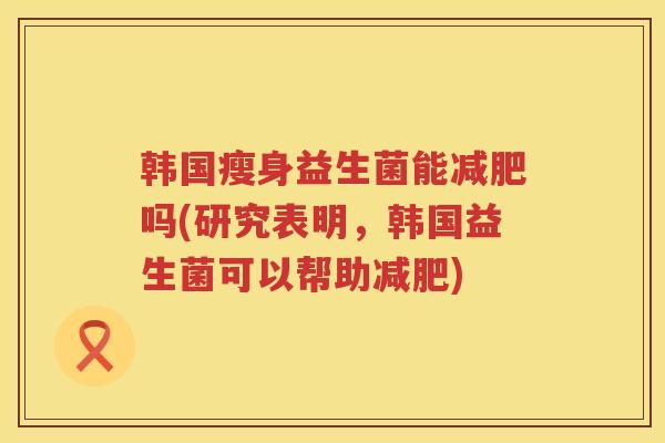 韩国瘦身益生菌能减肥吗(研究表明，韩国益生菌可以帮助减肥)