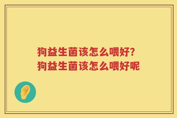 狗益生菌该怎么喂好？狗益生菌该怎么喂好呢