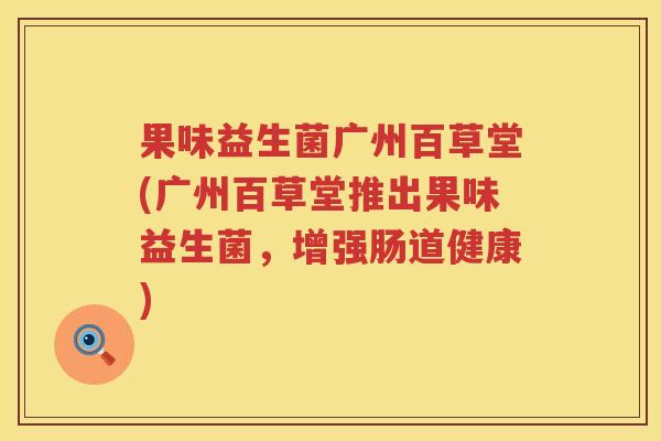 果味益生菌广州百草堂(广州百草堂推出果味益生菌，增强肠道健康)