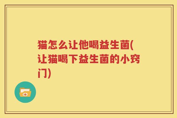 猫怎么让他喝益生菌(让猫喝下益生菌的小窍门)