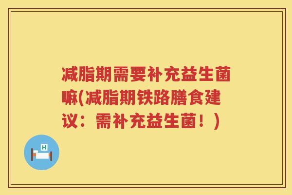 减脂期需要补充益生菌嘛(减脂期铁路膳食建议：需补充益生菌！)