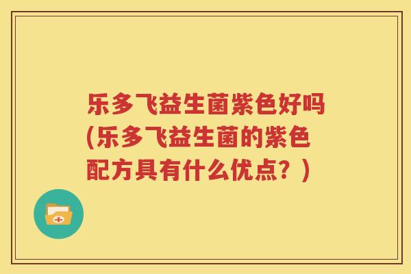 乐多飞益生菌紫色好吗(乐多飞益生菌的紫色配方具有什么优点？)