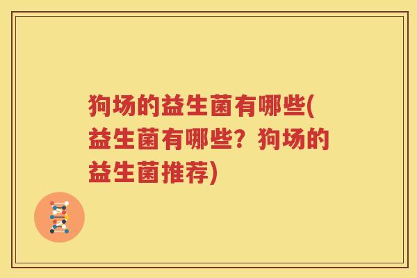 狗场的益生菌有哪些(益生菌有哪些？狗场的益生菌推荐)