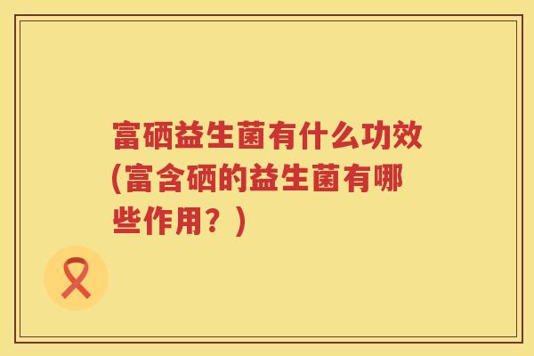 富硒益生菌有什么功效(富含硒的益生菌有哪些作用？)