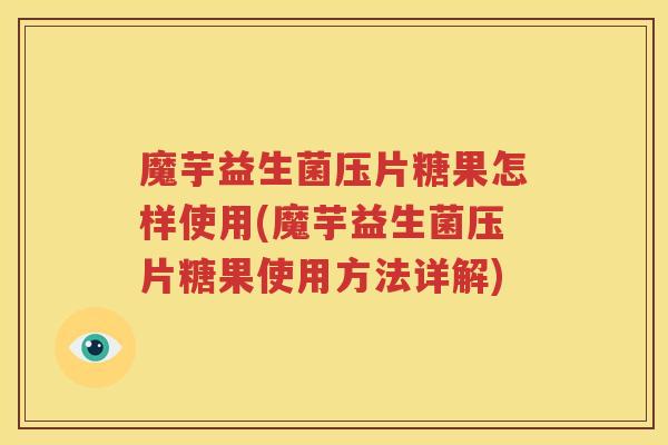 魔芋益生菌压片糖果怎样使用(魔芋益生菌压片糖果使用方法详解)