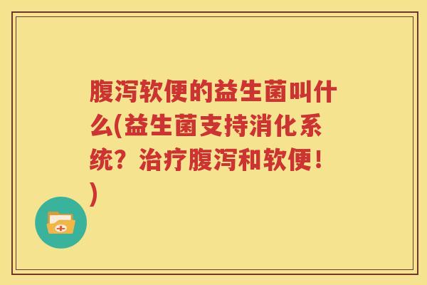 腹泻软便的益生菌叫什么(益生菌支持消化系统？治疗腹泻和软便！)