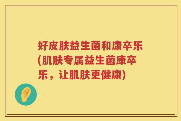 好皮肤益生菌和康卒乐(肌肤专属益生菌康卒乐，让肌肤更健康)