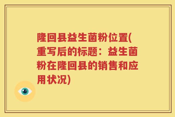 隆回县益生菌粉位置(重写后的标题：益生菌粉在隆回县的销售和应用状况)