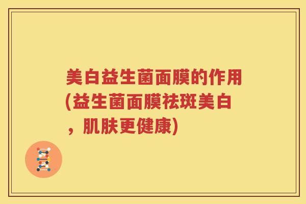 美白益生菌面膜的作用(益生菌面膜祛斑美白，肌肤更健康)