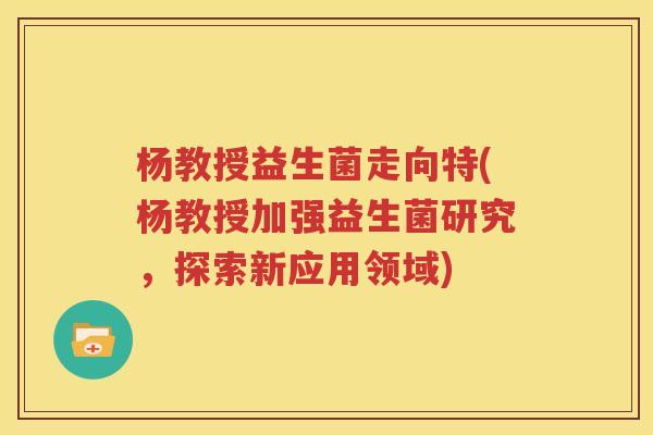 杨教授益生菌走向特(杨教授加强益生菌研究，探索新应用领域)