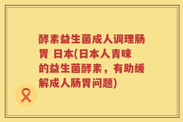 酵素益生菌成人调理肠胃 日本(日本人青睐的益生菌酵素，有助缓解成人肠胃问题)