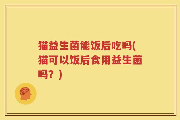 猫益生菌能饭后吃吗(猫可以饭后食用益生菌吗？)