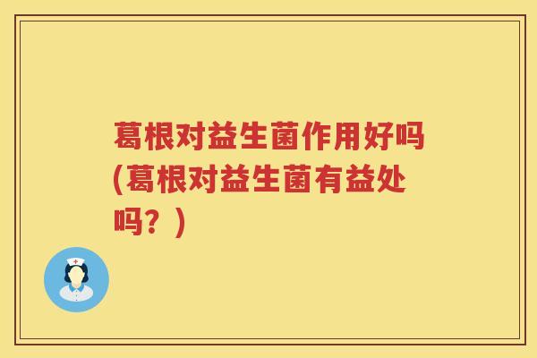 葛根对益生菌作用好吗(葛根对益生菌有益处吗？)