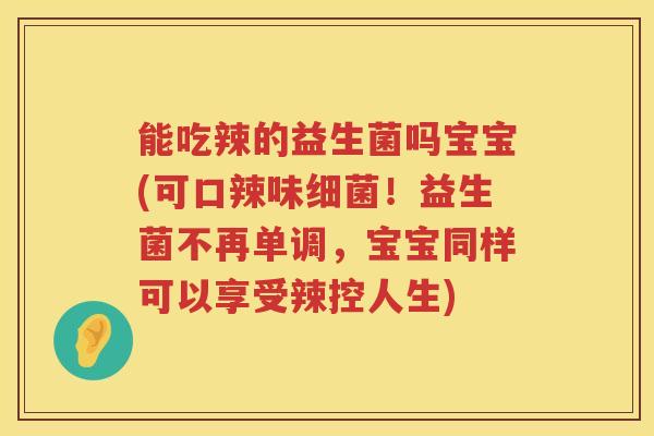 能吃辣的益生菌吗宝宝(可口辣味细菌！益生菌不再单调，宝宝同样可以享受辣控人生)