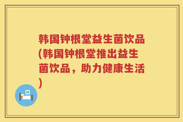 韩国钟根堂益生菌饮品(韩国钟根堂推出益生菌饮品，助力健康生活)