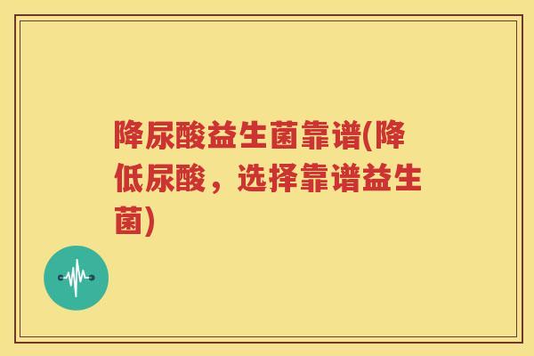 降尿酸益生菌靠谱(降低尿酸，选择靠谱益生菌)