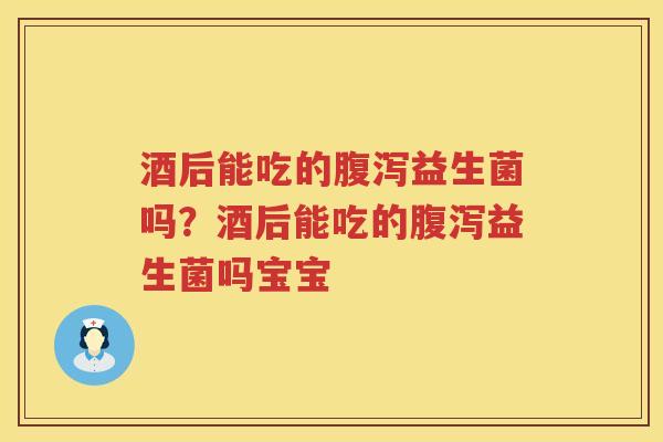 酒后能吃的腹泻益生菌吗？酒后能吃的腹泻益生菌吗宝宝