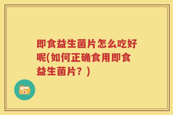 即食益生菌片怎么吃好呢(如何正确食用即食益生菌片？)