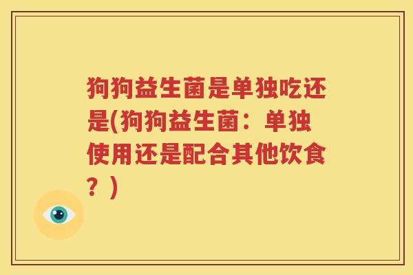 狗狗益生菌是单独吃还是(狗狗益生菌：单独使用还是配合其他饮食？)