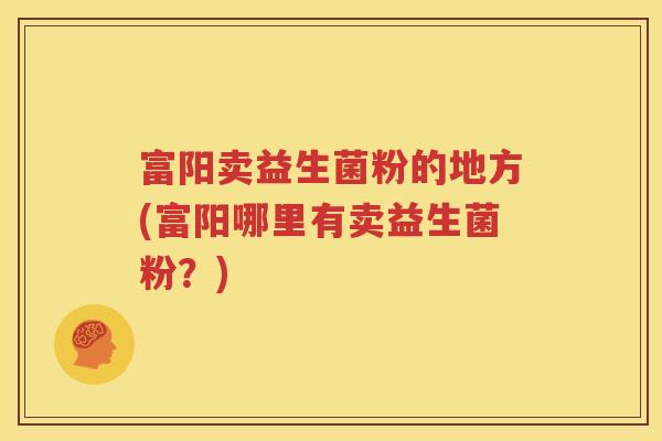富阳卖益生菌粉的地方(富阳哪里有卖益生菌粉？)
