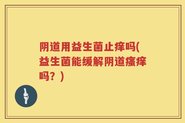 阴道用益生菌止痒吗(益生菌能缓解阴道瘙痒吗？)