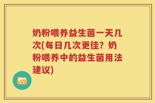 奶粉喂养益生菌一天几次(每日几次更佳？奶粉喂养中的益生菌用法建议)