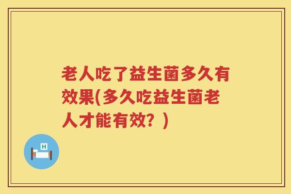 老人吃了益生菌多久有效果(多久吃益生菌老人才能有效？)