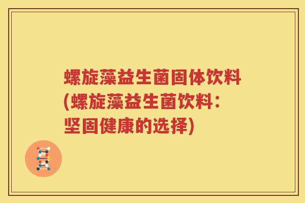 螺旋藻益生菌固体饮料(螺旋藻益生菌饮料：坚固健康的选择)