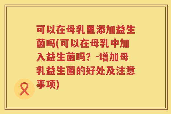 可以在母乳里添加益生菌吗(可以在母乳中加入益生菌吗？－增加母乳益生菌的好处及注意事项)