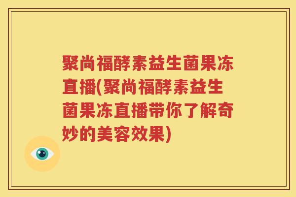 聚尚福酵素益生菌果冻直播(聚尚福酵素益生菌果冻直播带你了解奇妙的美容效果)
