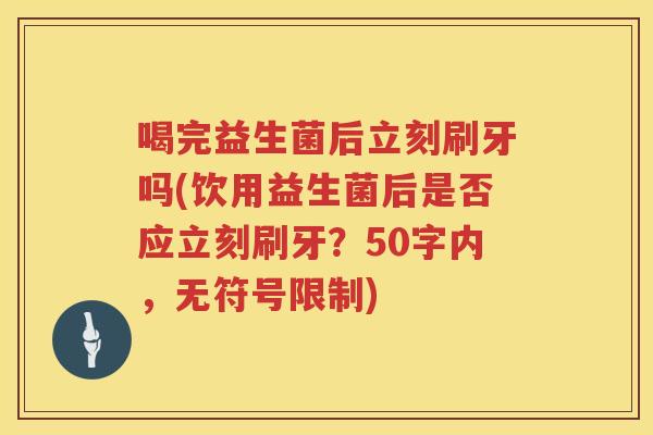 喝完益生菌后立刻刷牙吗(饮用益生菌后是否应立刻刷牙？
