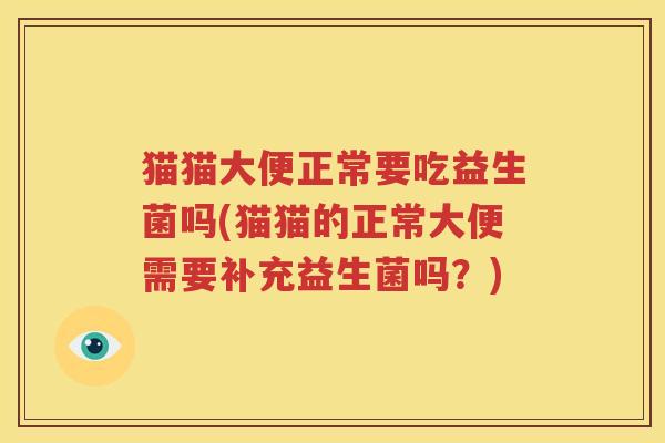 猫猫大便正常要吃益生菌吗(猫猫的正常大便需要补充益生菌吗？)