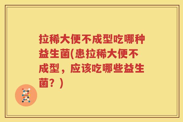 拉稀大便不成型吃哪种益生菌(患拉稀大便不成型，应该吃哪些益生菌？)