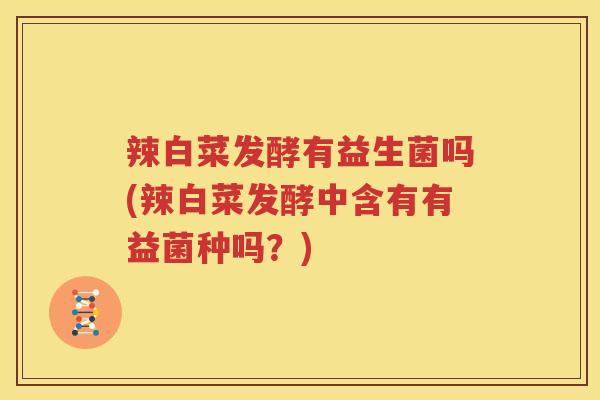 辣白菜发酵有益生菌吗(辣白菜发酵中含有有益菌种吗？)