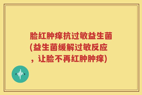 脸红肿痒抗过敏益生菌(益生菌缓解过敏反应，让脸不再红肿肿痒)