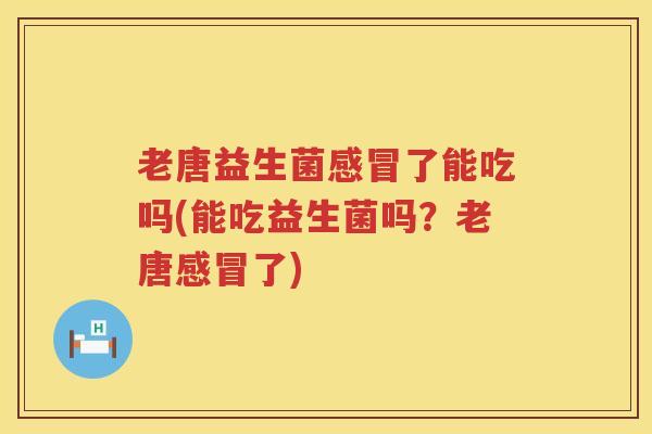 老唐益生菌感冒了能吃吗(能吃益生菌吗？老唐感冒了)