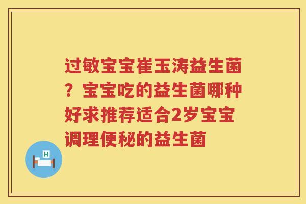 过敏宝宝崔玉涛益生菌？宝宝吃的益生菌哪种好求推荐适合2岁宝宝调理便秘的益生菌