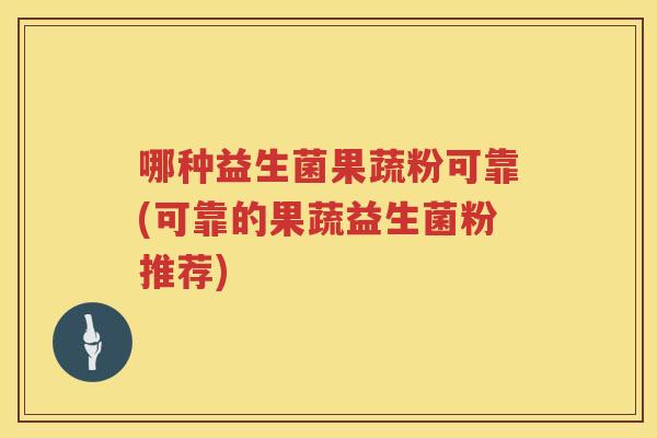 哪种益生菌果蔬粉可靠(可靠的果蔬益生菌粉推荐)